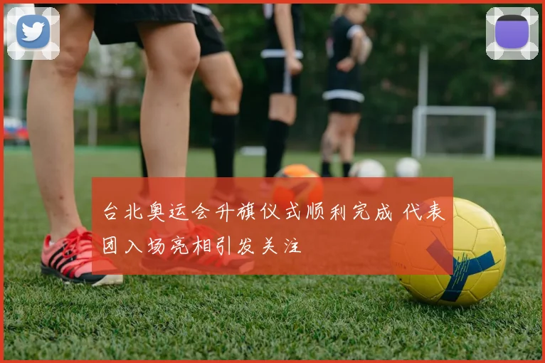 台北奥运会升旗仪式顺利完成 代表团入场亮相引发关注