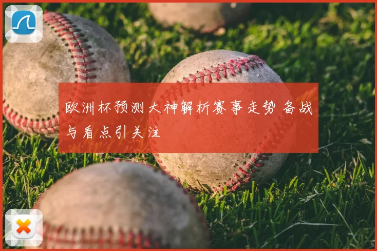 欧洲杯预测大神解析赛事走势 备战与看点引关注