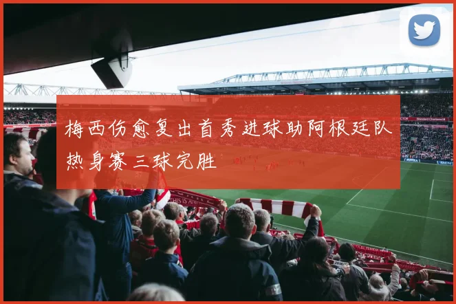 梅西伤愈复出首秀进球助阿根廷队热身赛三球完胜