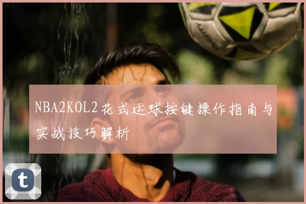 NBA2KOL2花式运球按键操作指南与实战技巧解析