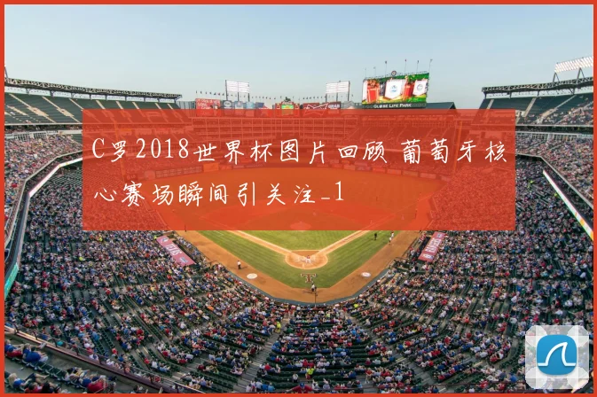 C罗2018世界杯图片回顾 葡萄牙核心赛场瞬间引关注_1