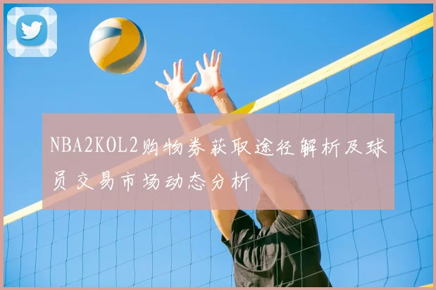 NBA2KOL2购物券获取途径解析及球员交易市场动态分析