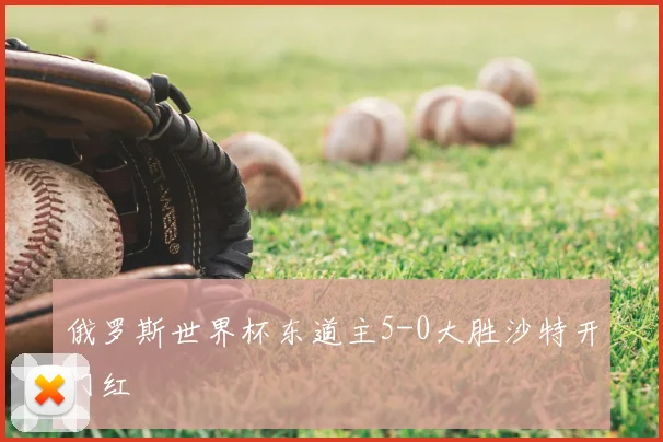 俄罗斯世界杯东道主5-0大胜沙特开门红