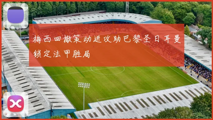梅西回撤策动进攻助巴黎圣日耳曼锁定法甲胜局