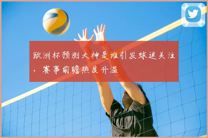 欧洲杯预测大神是谁引发球迷关注，赛事前瞻热度升温