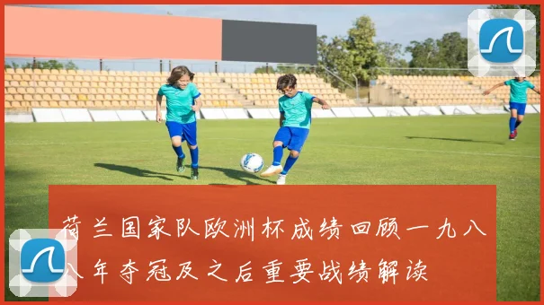 荷兰国家队欧洲杯成绩回顾一九八八年夺冠及之后重要战绩解读