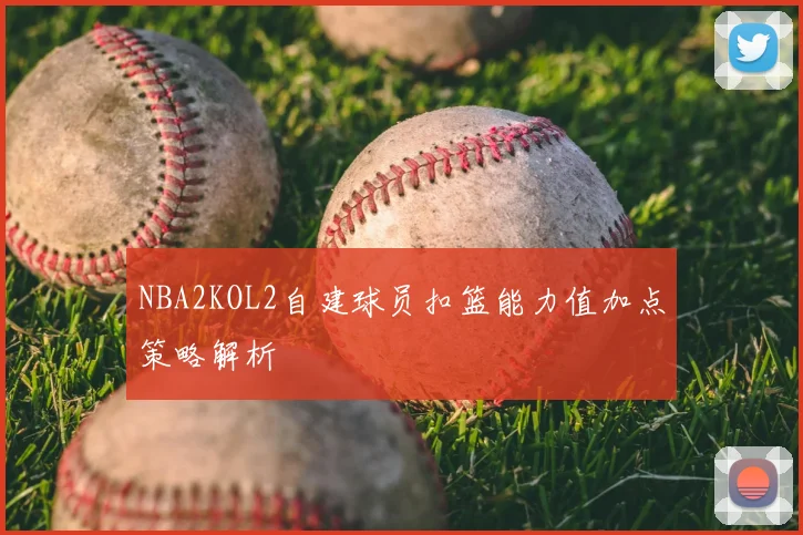 NBA2KOL2自建球员扣篮能力值加点策略解析