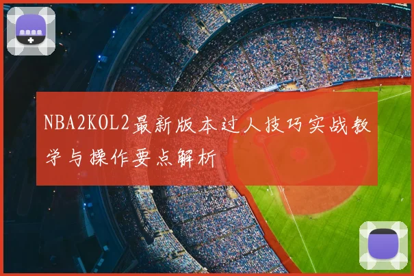 NBA2KOL2最新版本过人技巧实战教学与操作要点解析
