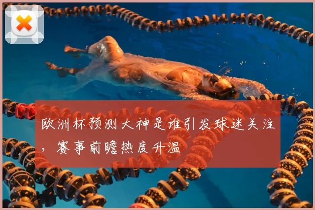 欧洲杯预测大神是谁引发球迷关注,赛事前瞻热度升温