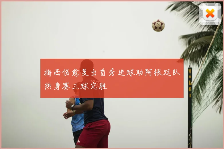 梅西伤愈复出首秀进球助阿根廷队热身赛三球完胜