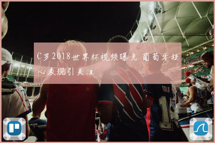 C罗2018世界杯视频曝光 葡萄牙核心表现引关注