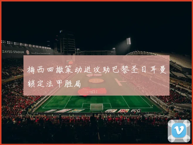 梅西回撤策动进攻助巴黎圣日耳曼锁定法甲胜局