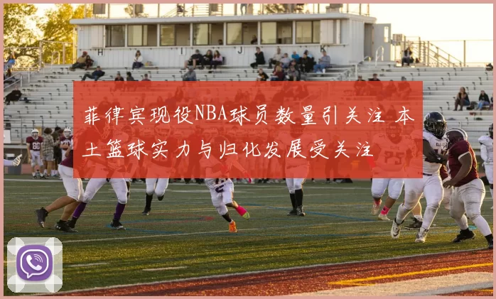 菲律宾现役NBA球员数量引关注 本土篮球实力与归化发展受关注