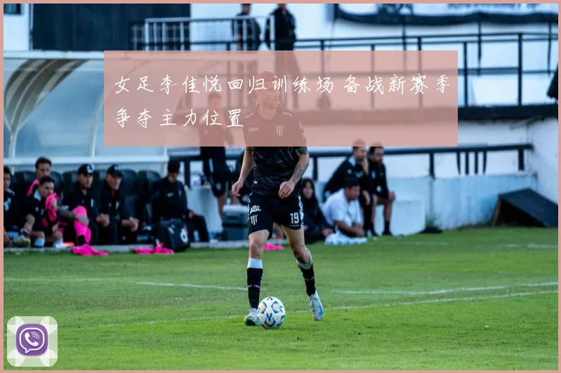 女足李佳悦回归训练场 备战新赛季争夺主力位置