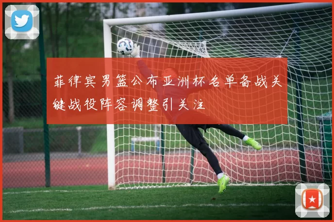菲律宾男篮公布亚洲杯名单备战关键战役阵容调整引关注
