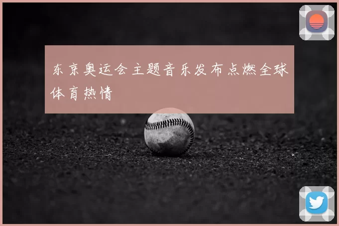 东京奥运会主题音乐发布点燃全球体育热情