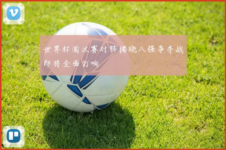 世界杯淘汰赛对阵揭晓八强争夺战即将全面打响