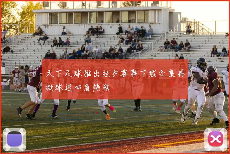 天下足球推出经典赛事下载合集再掀球迷回看热潮
