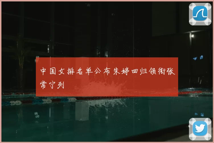 中国女排名单公布朱婷回归领衔张常宁列