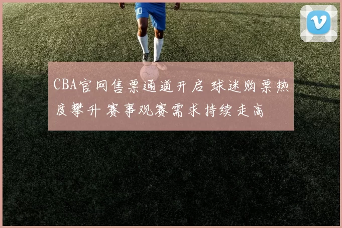 CBA官网售票通道开启 球迷购票热度攀升 赛事观赛需求持续走高