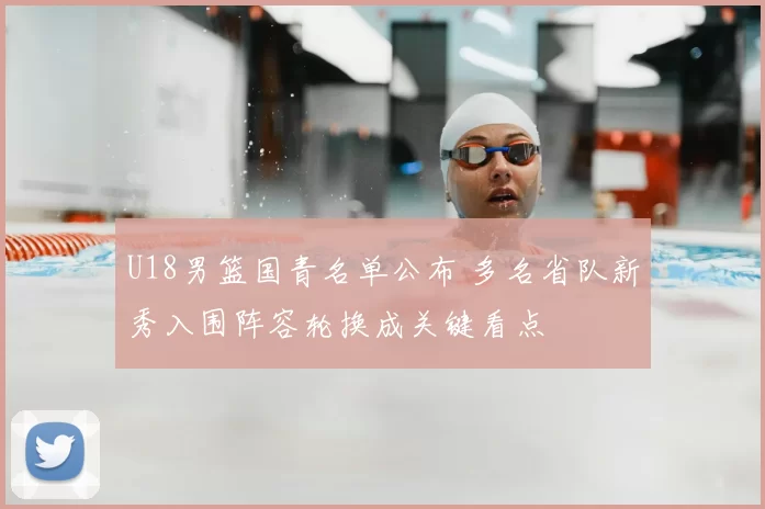 U18男篮国青名单公布 多名省队新秀入围阵容轮换成关键看点