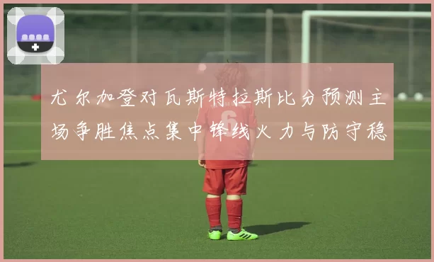 尤尔加登对瓦斯特拉斯比分预测主场争胜焦点集中锋线火力与防守稳定性