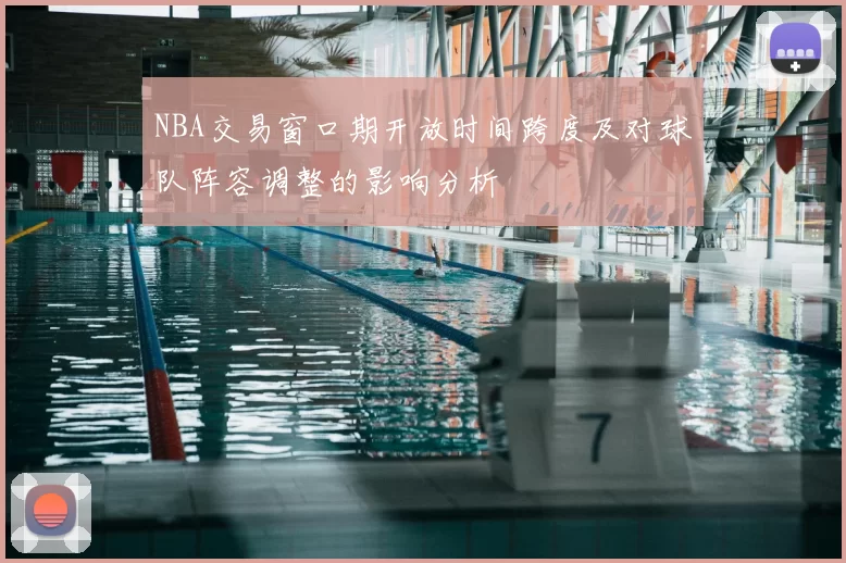 NBA交易窗口期开放时间跨度及对球队阵容调整的影响分析