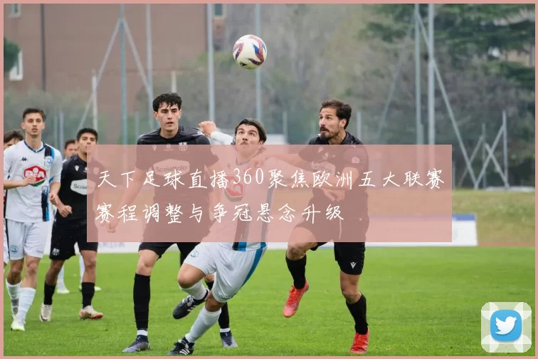 天下足球直播360聚焦欧洲五大联赛赛程调整与争冠悬念升级