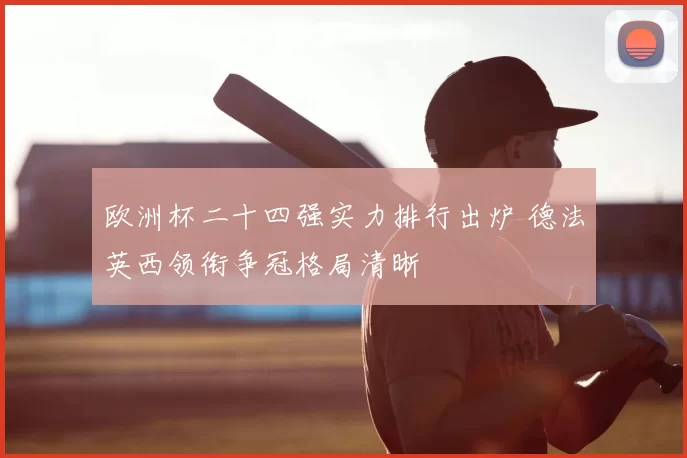 欧洲杯二十四强实力排行出炉 德法英西领衔争冠格局清晰