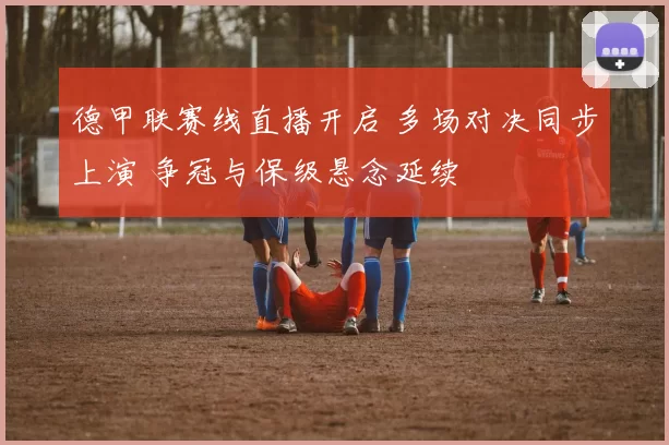 德甲联赛线直播开启 多场对决同步上演 争冠与保级悬念延续