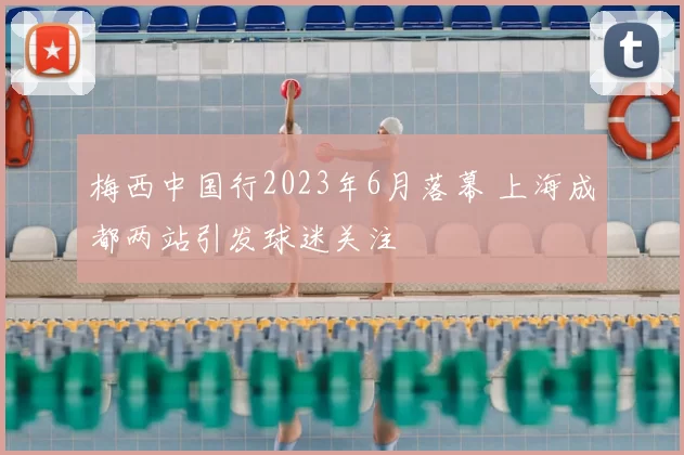 梅西中国行2023年6月落幕 上海成都两站引发球迷关注