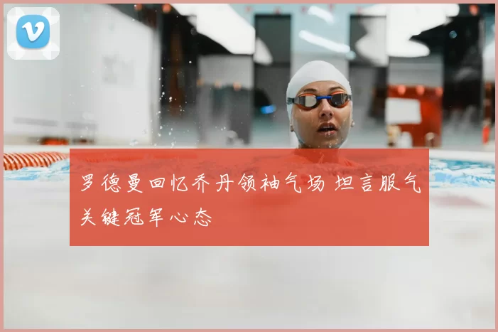 罗德曼回忆乔丹领袖气场 坦言服气关键冠军心态