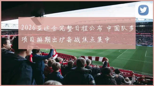 2026亚运会完整日程公布 中国队多项目排期出炉备战焦点集中