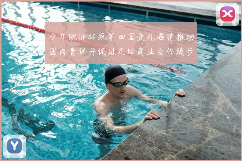 今年欧洲杯冠军回国受礼遇将推动国内青训并促进足坛商业合作稳步增长