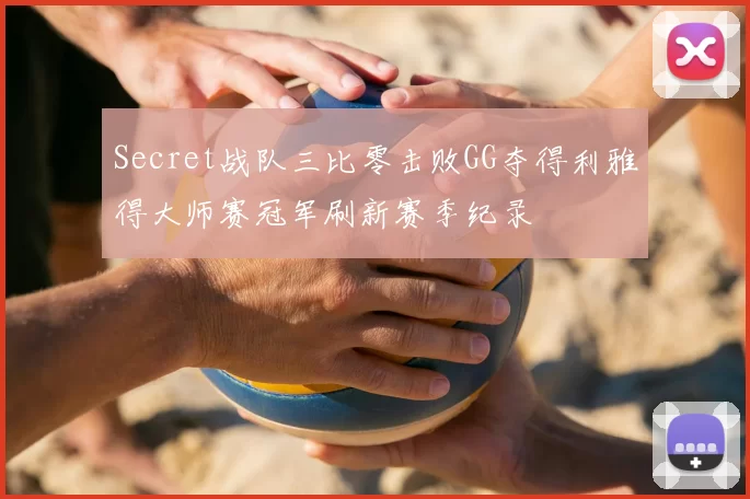 Secret战队三比零击败GG夺得利雅得大师赛冠军刷新赛季纪录