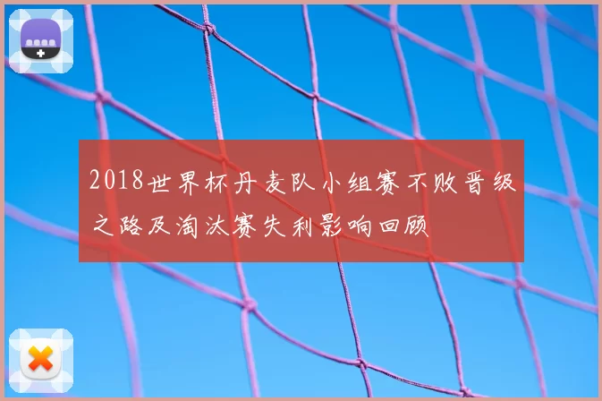 2018世界杯丹麦队小组赛不败晋级之路及淘汰赛失利影响回顾