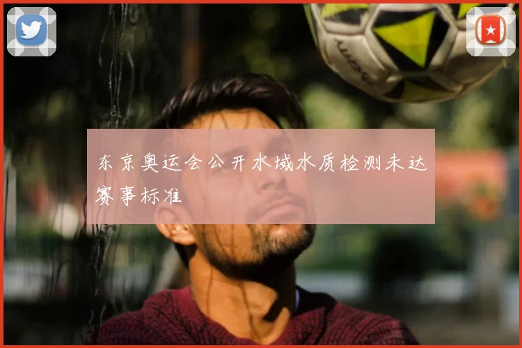 东京奥运会公开水域水质检测未达赛事标准