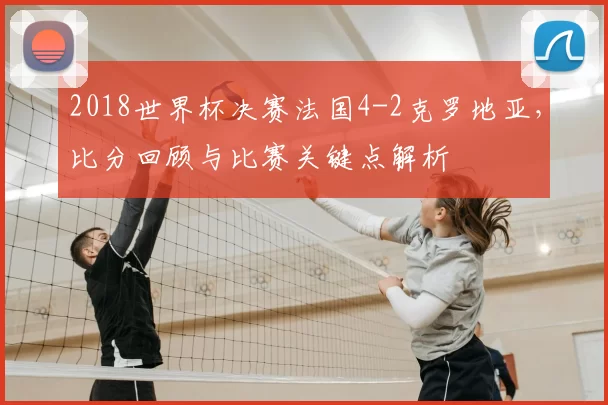 2018世界杯决赛法国4-2克罗地亚，比分回顾与比赛关键点解析