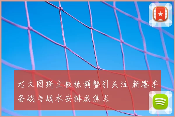 尤文图斯主教练调整引关注 新赛季备战与战术安排成焦点