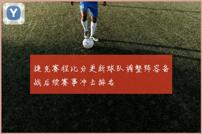 捷克赛程比分更新球队调整阵容备战后续赛事冲击排名