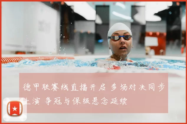 德甲联赛线直播开启 多场对决同步上演 争冠与保级悬念延续