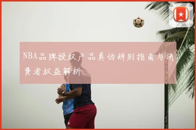 NBA品牌授权产品真伪辨别指南与消费者权益解析