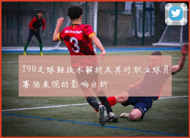 T90足球鞋技术解析及其对职业球员赛场表现的影响分析
