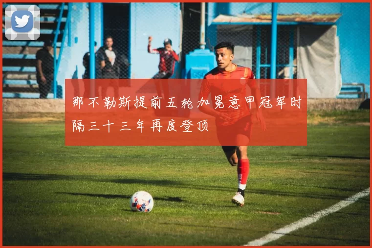 那不勒斯提前五轮加冕意甲冠军时隔三十三年再度登顶