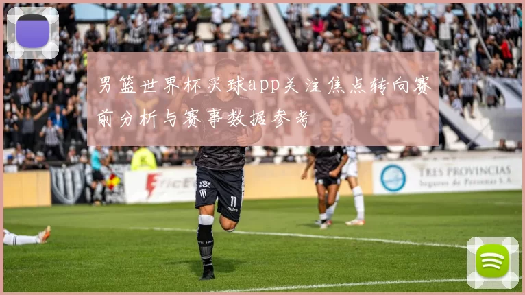 男篮世界杯买球app关注焦点转向赛前分析与赛事数据参考