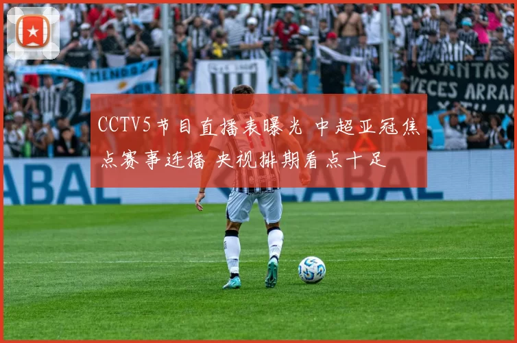 CCTV5节目直播表曝光 中超亚冠焦点赛事连播 央视排期看点十足