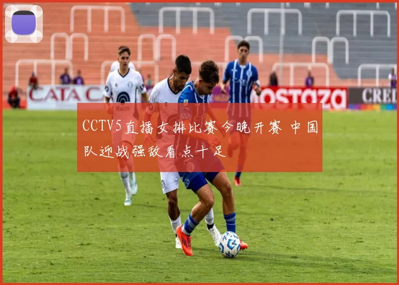 CCTV5直播女排比赛今晚开赛 中国队迎战强敌看点十足