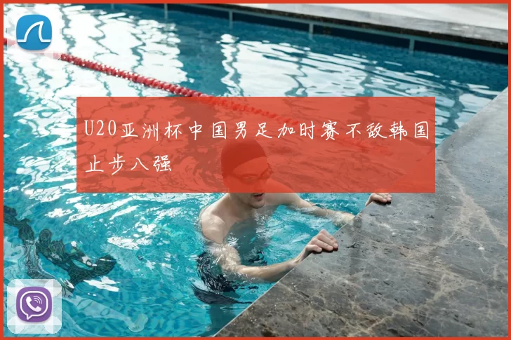 U20亚洲杯中国男足加时赛不敌韩国止步八强