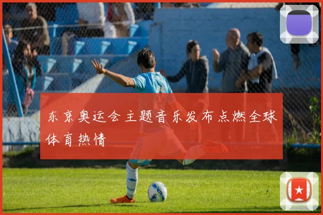 东京奥运会主题音乐发布点燃全球体育热情