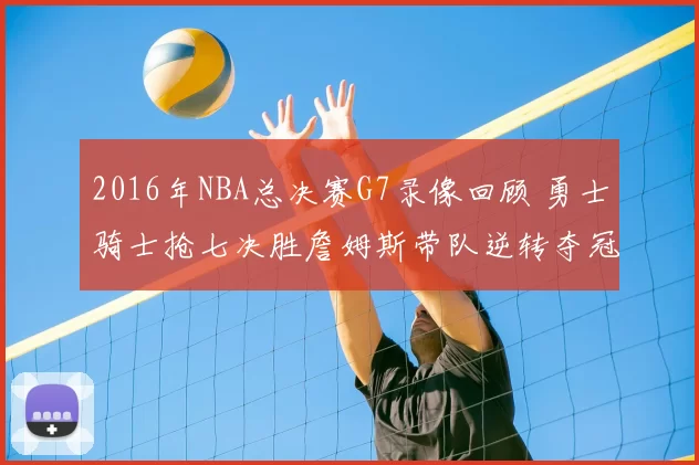 2016年NBA总决赛G7录像回顾 勇士骑士抢七决胜詹姆斯带队逆转夺冠